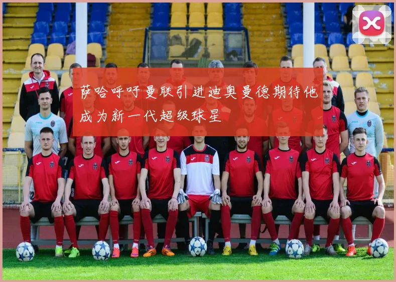 萨哈呼吁曼联引进迪奥曼德期待他成为新一代超级球星