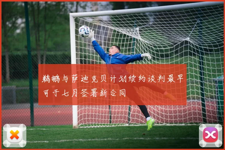 鹈鹕与萨迪克贝计划续约谈判最早可于七月签署新合同