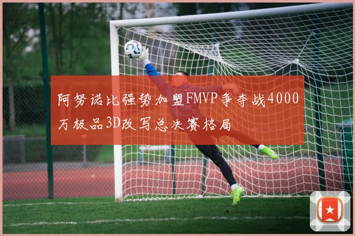 阿努诺比强势加盟FMVP争夺战4000万极品3D改写总决赛格局