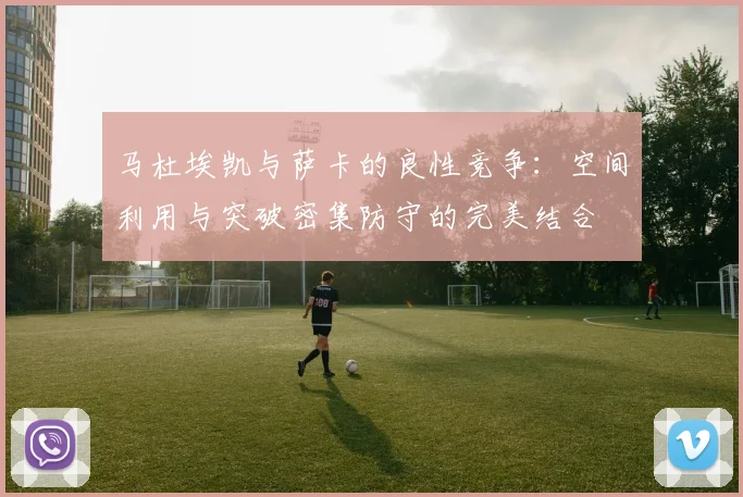马杜埃凯与萨卡的良性竞争：空间利用与突破密集防守的完美结合