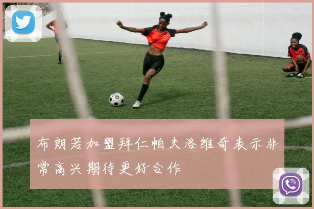 布朗若加盟拜仁帕夫洛维奇表示非常高兴期待更好合作