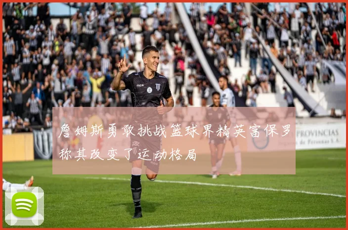 詹姆斯勇敢挑战篮球界精英富保罗称其改变了运动格局