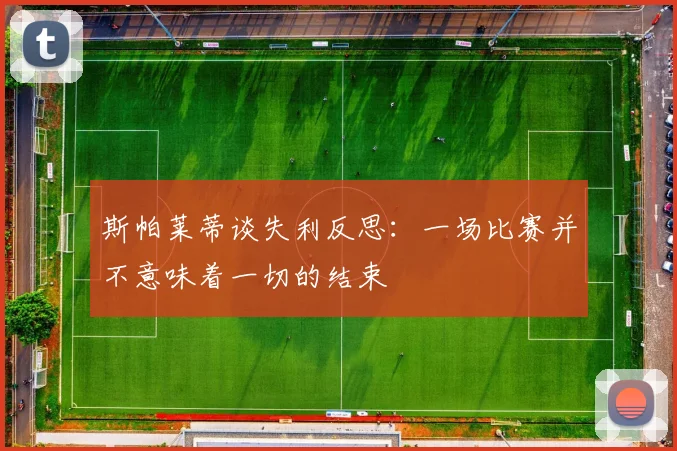 斯帕莱蒂谈失利反思：一场比赛并不意味着一切的结束