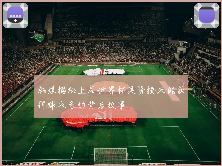 韩媒揭秘上届世界杯吴贤揆未能获得球衣号的背后故事