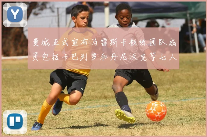 曼城正式宣布马雷斯卡教练团队成员包括卡巴列罗和丹尼沃克等七人加入