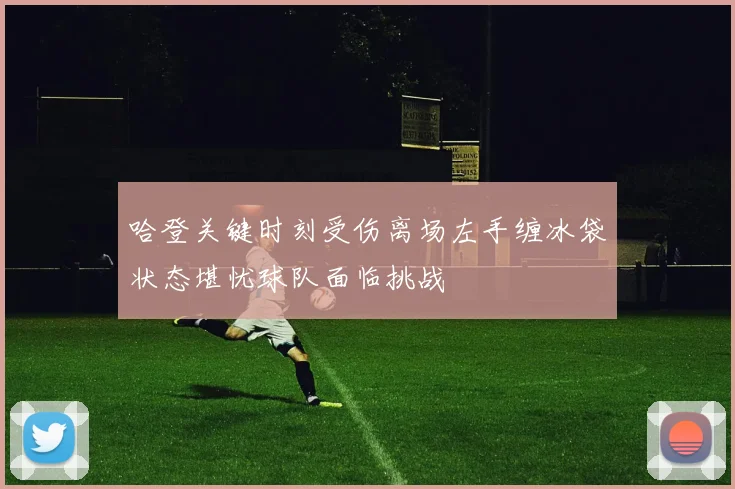 哈登关键时刻受伤离场左手缠冰袋状态堪忧球队面临挑战