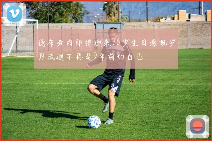 德布劳内即将迎来35岁生日感慨岁月流逝不再是9年前的自己