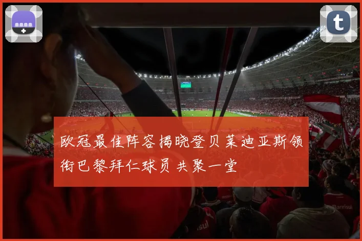 欧冠最佳阵容揭晓登贝莱迪亚斯领衔巴黎拜仁球员共聚一堂