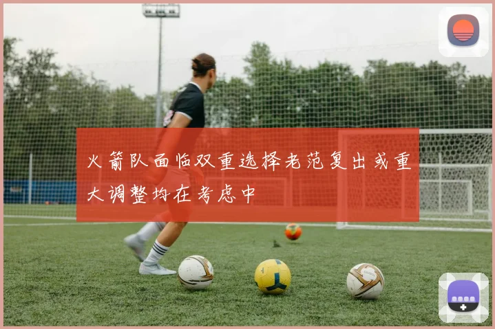 火箭队面临双重选择老范复出或重大调整均在考虑中