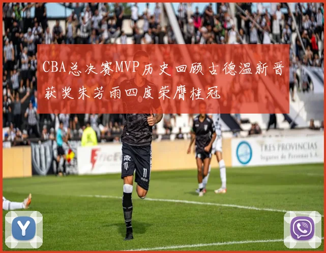 CBA总决赛MVP历史回顾古德温新晋获奖朱芳雨四度荣膺桂冠