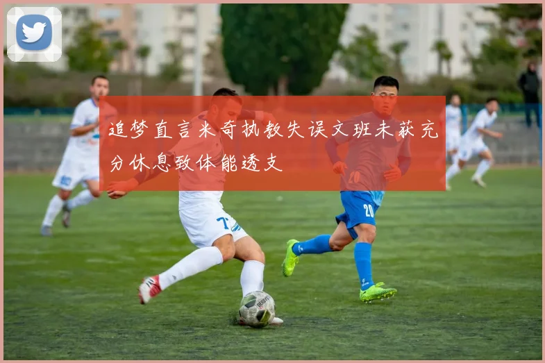 追梦直言米奇执教失误文班未获充分休息致体能透支