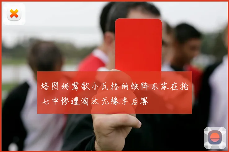 塔图姆莺歌小瓦格纳缺阵东家在抢七中惨遭淘汰无缘季后赛