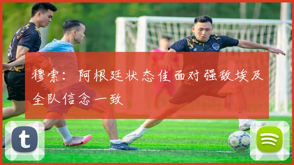 穆索：阿根廷状态佳面对强敌埃及全队信念一致