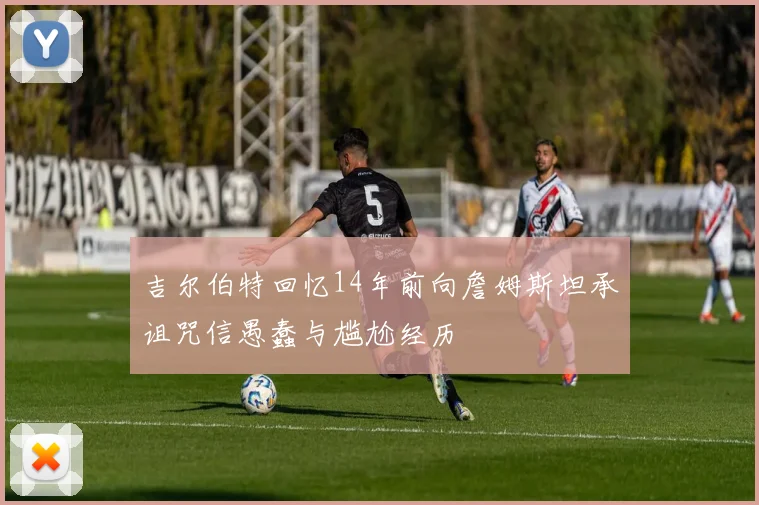 吉尔伯特回忆14年前向詹姆斯坦承诅咒信愚蠢与尴尬经历