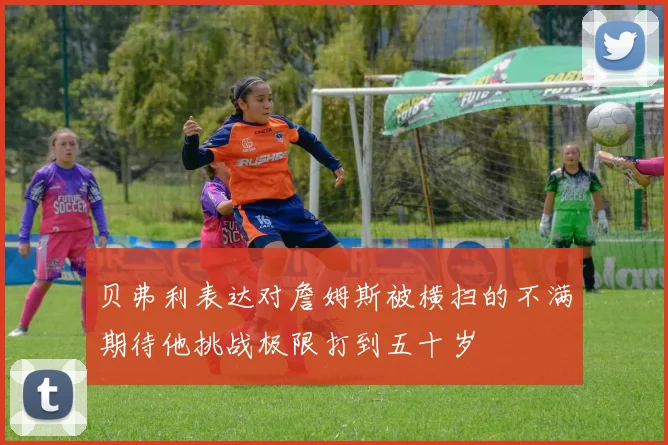 贝弗利表达对詹姆斯被横扫的不满期待他挑战极限打到五十岁