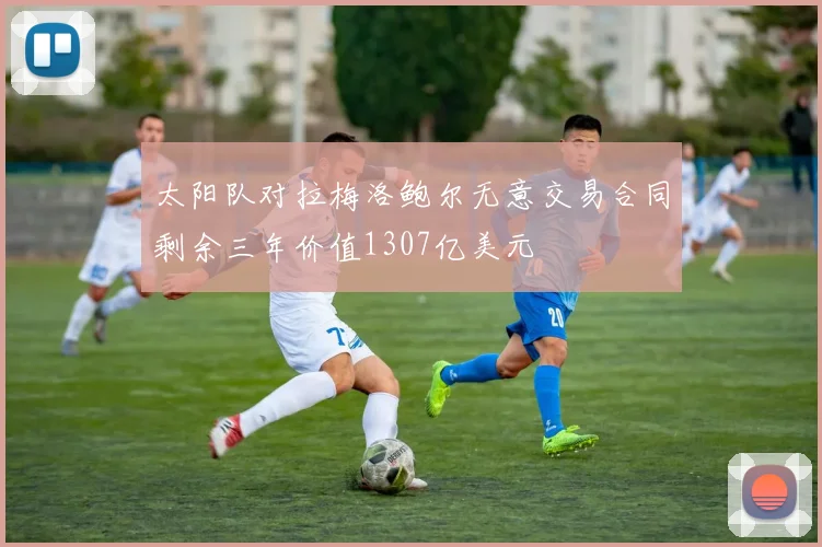 太阳队对拉梅洛鲍尔无意交易合同剩余三年价值1307亿美元