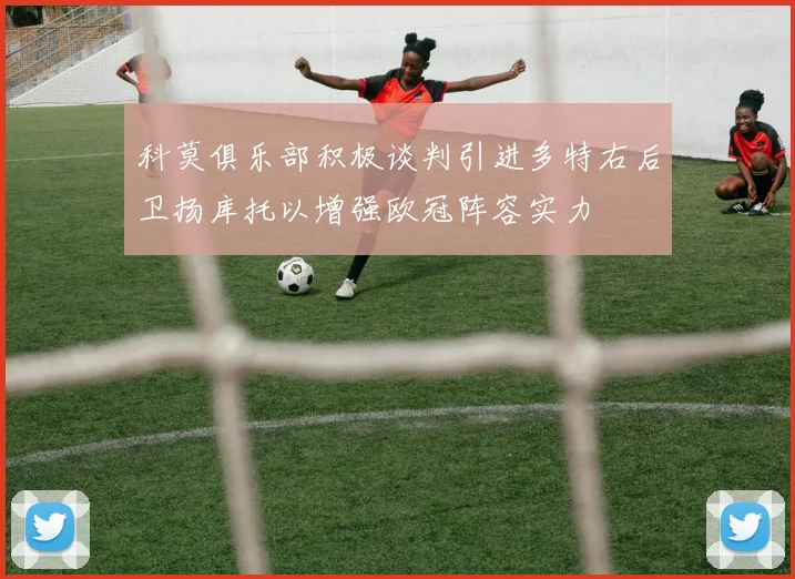 科莫俱乐部积极谈判引进多特右后卫扬库托以增强欧冠阵容实力