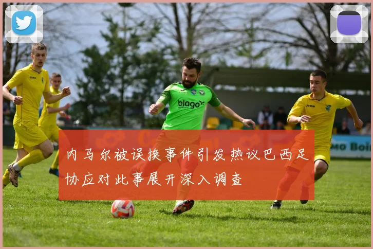 内马尔被误换事件引发热议巴西足协应对此事展开深入调查