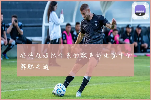 安德森追忆母亲的歌声与比赛中的解脱之道