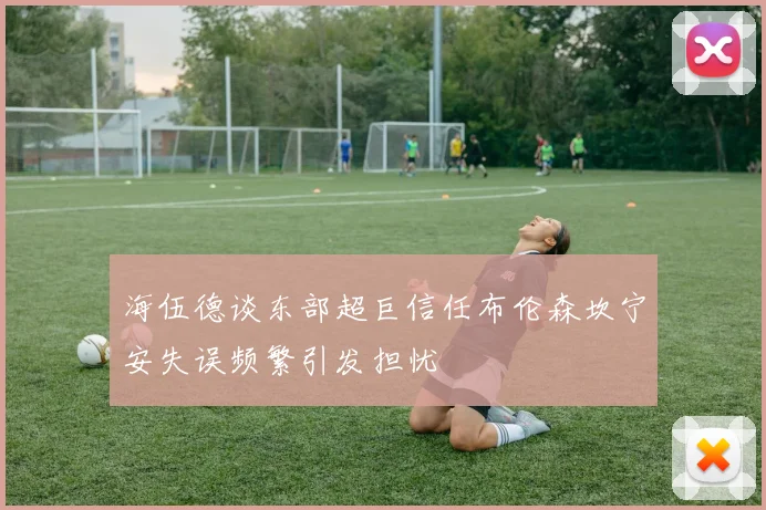 海伍德谈东部超巨信任布伦森坎宁安失误频繁引发担忧