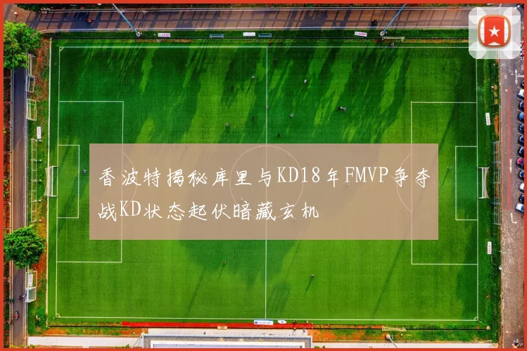 香波特揭秘库里与KD18年FMVP争夺战KD状态起伏暗藏玄机
