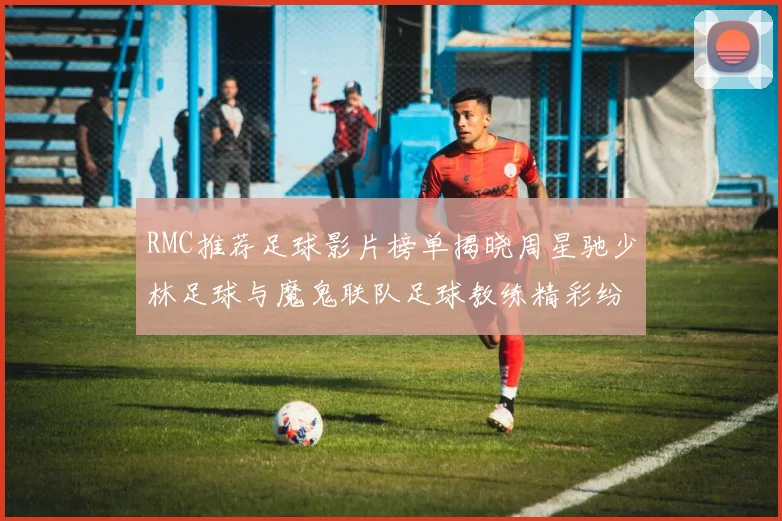 RMC推荐足球影片榜单揭晓周星驰少林足球与魔鬼联队足球教练精彩纷呈