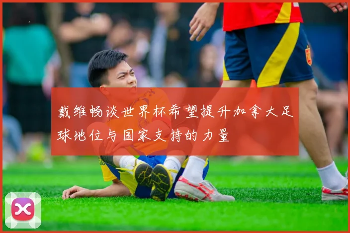 戴维畅谈世界杯希望提升加拿大足球地位与国家支持的力量