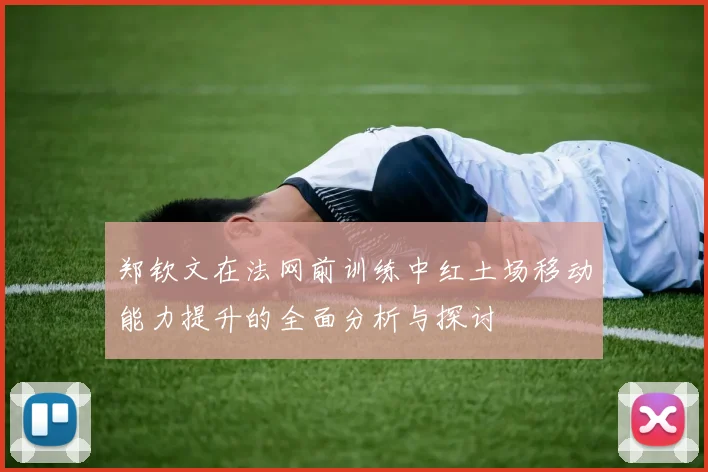 郑钦文在法网前训练中红土场移动能力提升的全面分析与探讨